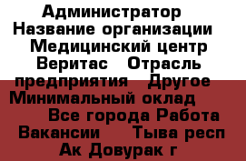 Администратор › Название организации ­ Медицинский центр Веритас › Отрасль предприятия ­ Другое › Минимальный оклад ­ 20 000 - Все города Работа » Вакансии   . Тыва респ.,Ак-Довурак г.